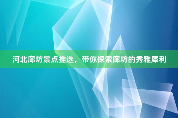 河北廊坊景点推选，带你探索廊坊的秀雅犀利